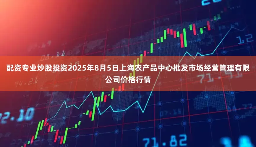 配资专业炒股投资2025年8月5日上海农产品中心批发市场经营管理有限公司价格行情