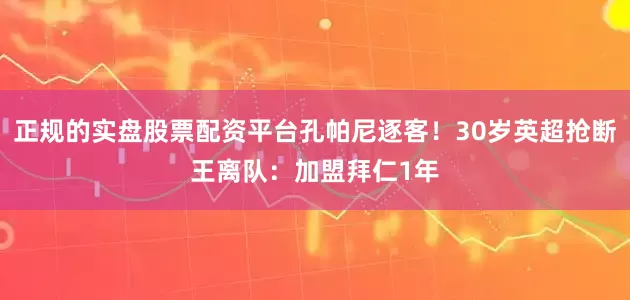 正规的实盘股票配资平台孔帕尼逐客！30岁英超抢断王离队：加盟拜仁1年