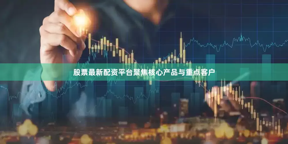 股票最新配资平台聚焦核心产品与重点客户