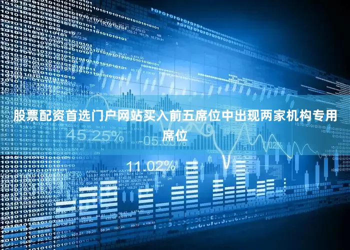 股票配资首选门户网站买入前五席位中出现两家机构专用席位