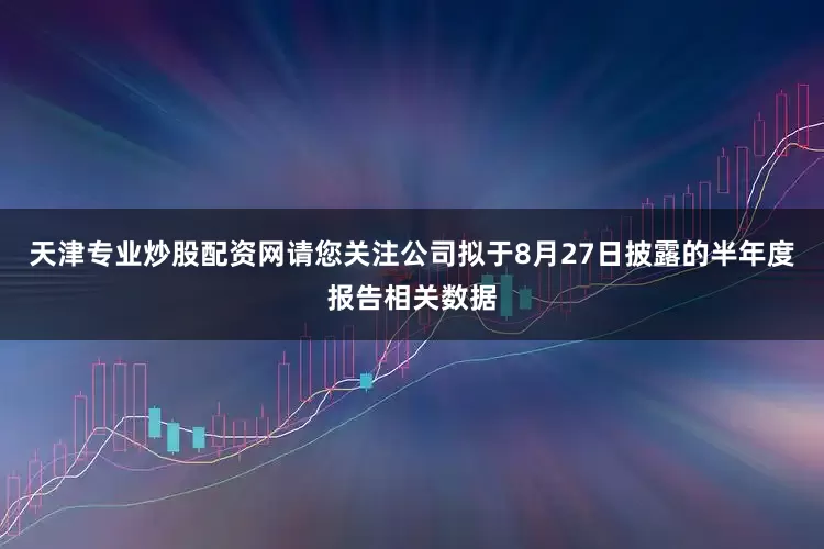 天津专业炒股配资网请您关注公司拟于8月27日披露的半年度报告相关数据