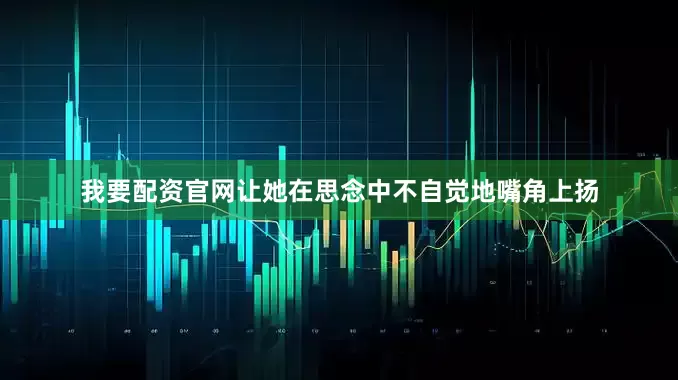 我要配资官网让她在思念中不自觉地嘴角上扬