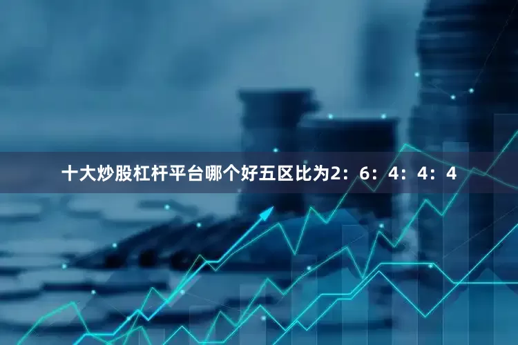 十大炒股杠杆平台哪个好五区比为2：6：4：4：4