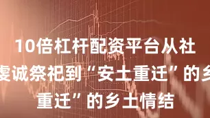 10倍杠杆配资平台从社稷坛的虔诚祭祀到“安土重迁”的乡土情结