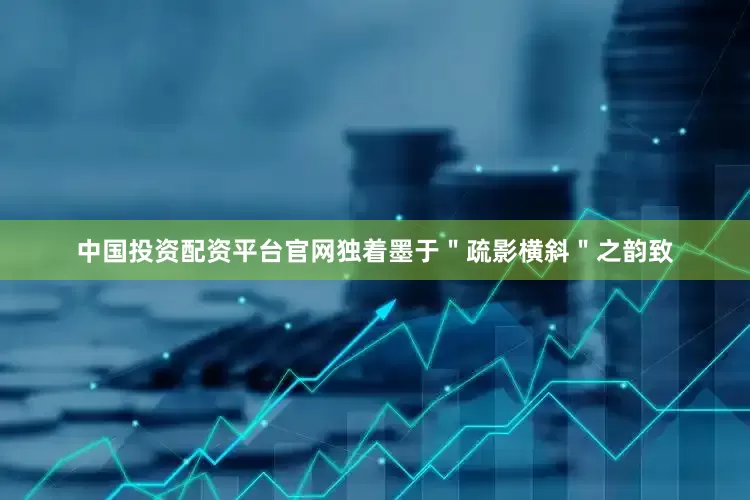中国投资配资平台官网独着墨于＂疏影横斜＂之韵致