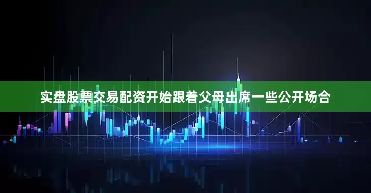 实盘股票交易配资开始跟着父母出席一些公开场合