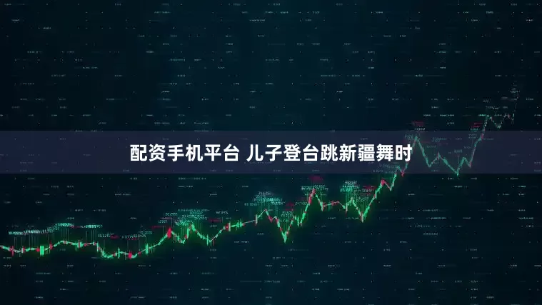 配资手机平台 儿子登台跳新疆舞时