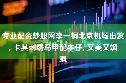 专业配资炒股网李一桐北京机场出发, 卡其刺绣马甲配牛仔, 又美又飒