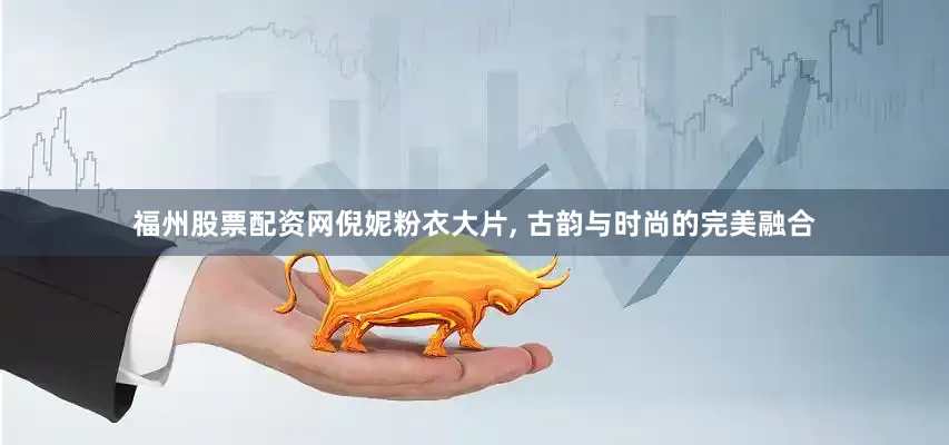 福州股票配资网倪妮粉衣大片, 古韵与时尚的完美融合