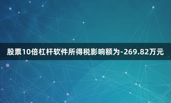 股票10倍杠杆软件所得税影响额为-269.82万元