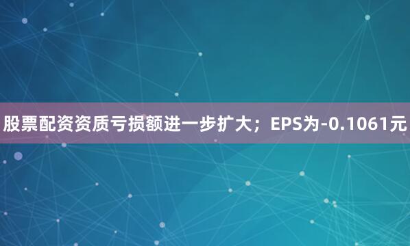 股票配资资质亏损额进一步扩大；EPS为-0.1061元