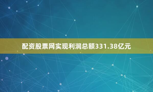 配资股票网实现利润总额331.38亿元