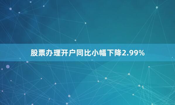 股票办理开户同比小幅下降2.99%
