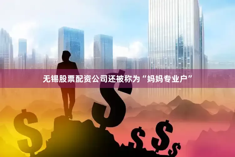 无锡股票配资公司还被称为“妈妈专业户”