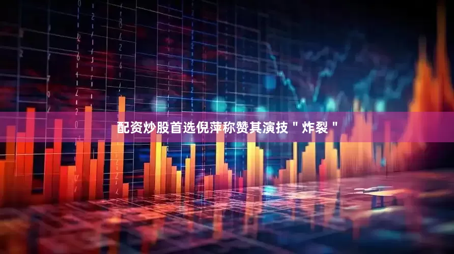 配资炒股首选倪萍称赞其演技＂炸裂＂