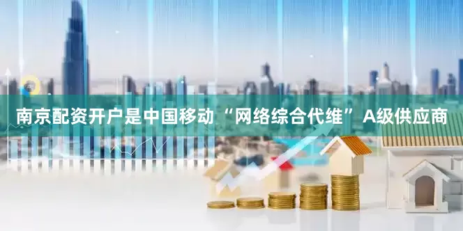 南京配资开户是中国移动 “网络综合代维” A级供应商