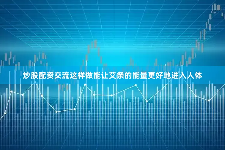 炒股配资交流这样做能让艾条的能量更好地进入人体