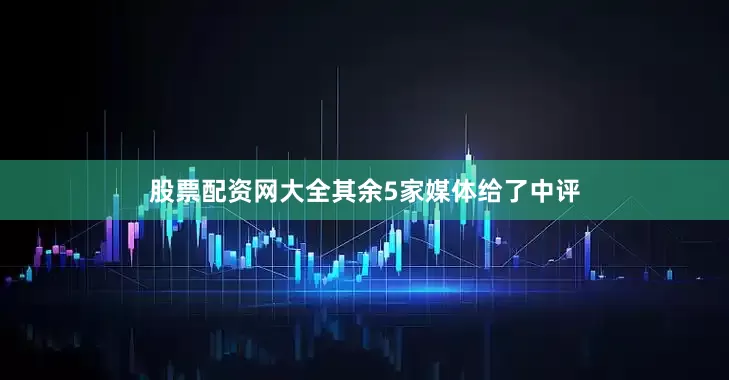 股票配资网大全其余5家媒体给了中评