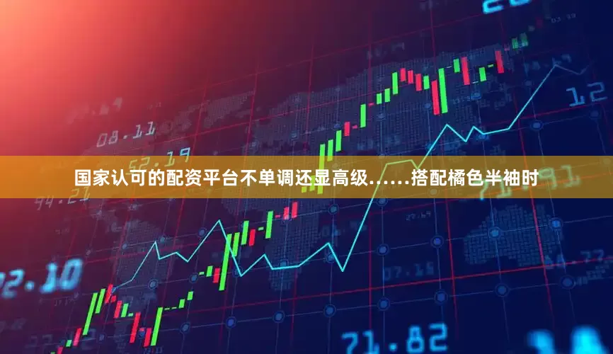 国家认可的配资平台不单调还显高级……搭配橘色半袖时