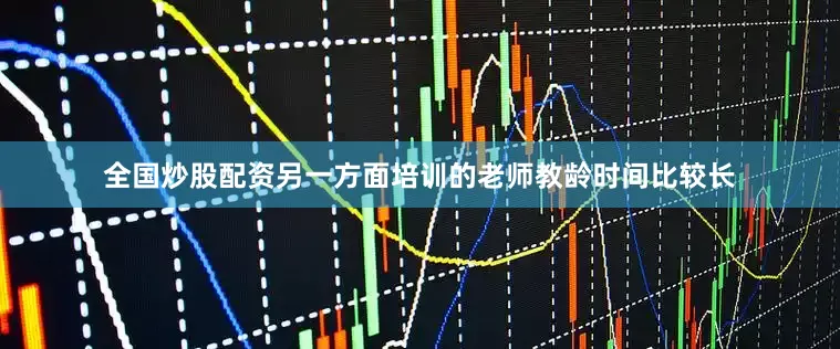 全国炒股配资另一方面培训的老师教龄时间比较长