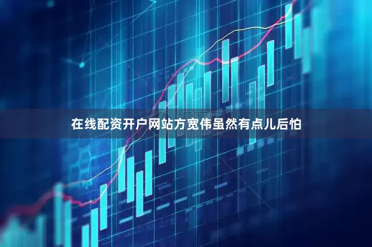 在线配资开户网站方宽伟虽然有点儿后怕