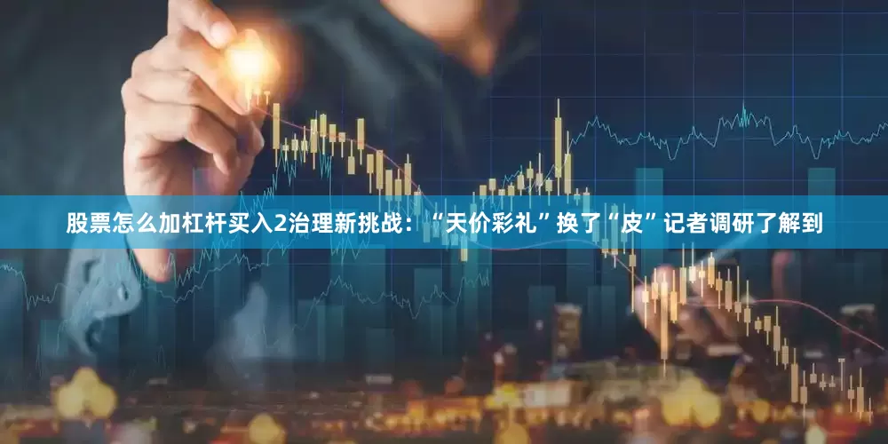股票怎么加杠杆买入2治理新挑战：“天价彩礼”换了“皮”记者调研了解到