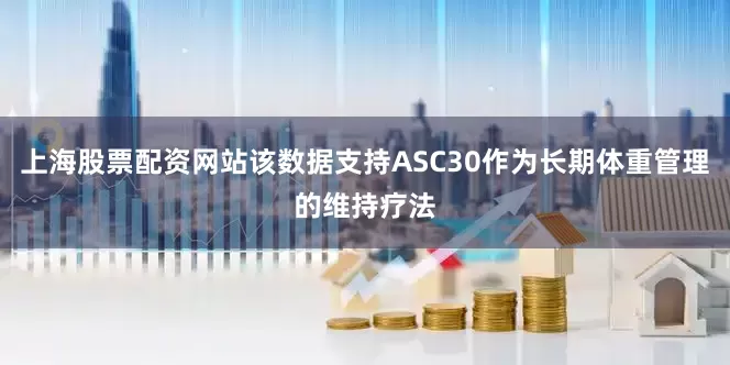上海股票配资网站该数据支持ASC30作为长期体重管理的维持疗法