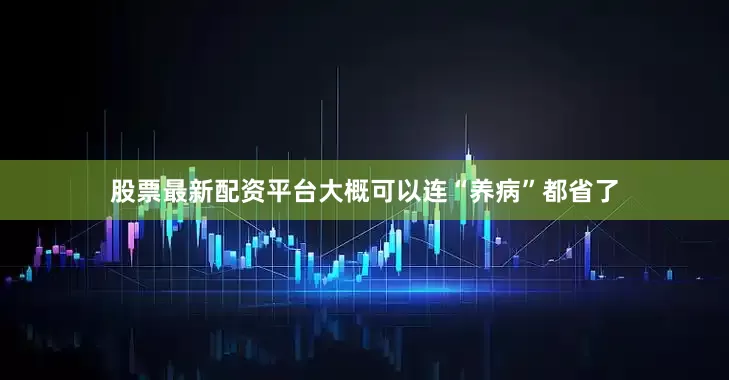 股票最新配资平台大概可以连“养病”都省了