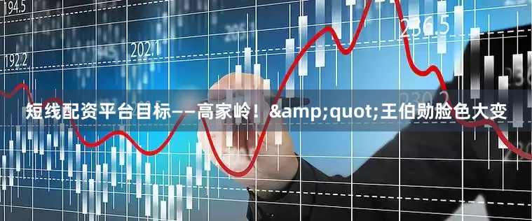 短线配资平台目标——高家岭！&quot;王伯勋脸色大变