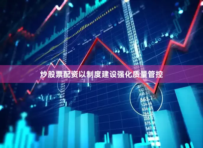 炒股票配资以制度建设强化质量管控