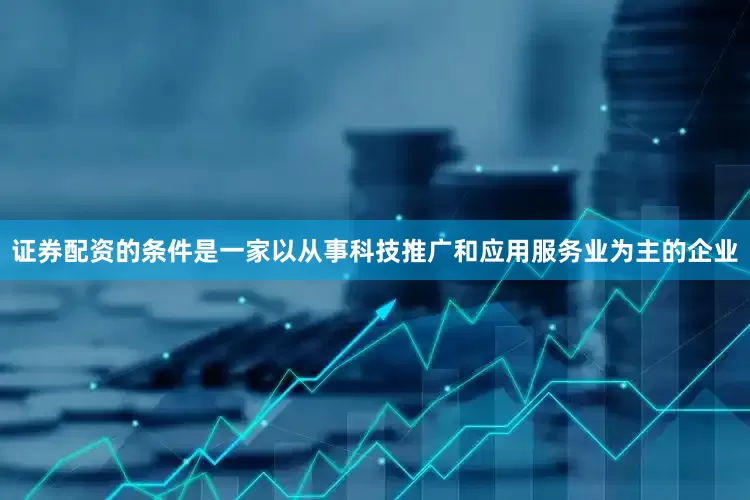 证券配资的条件是一家以从事科技推广和应用服务业为主的企业