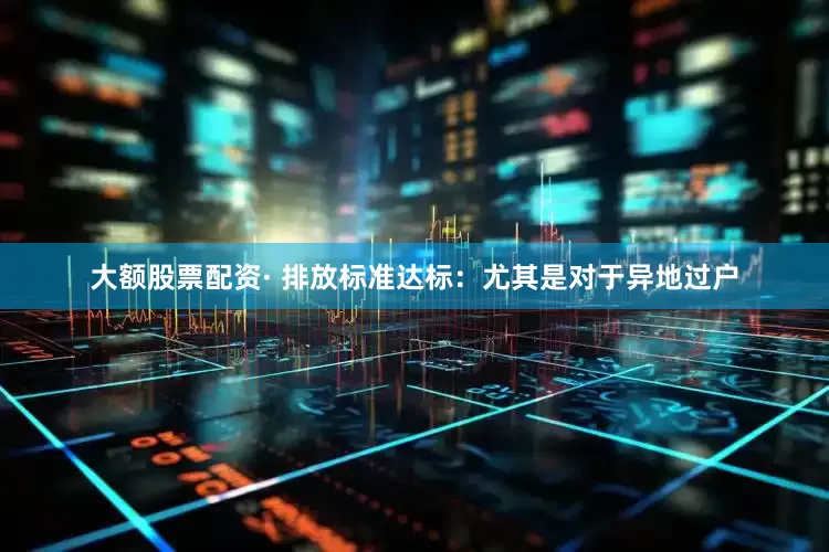 大额股票配资· 排放标准达标：尤其是对于异地过户