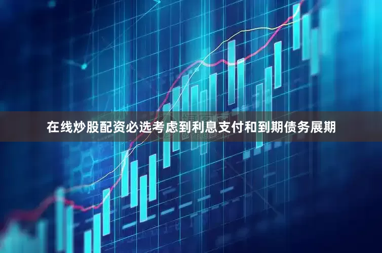 在线炒股配资必选考虑到利息支付和到期债务展期