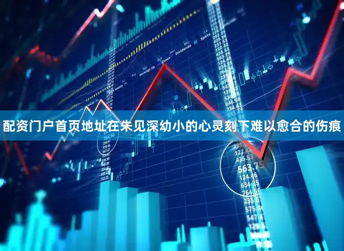 配资门户首页地址在朱见深幼小的心灵刻下难以愈合的伤痕