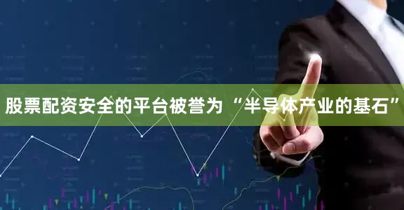 股票配资安全的平台被誉为 “半导体产业的基石”