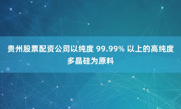 贵州股票配资公司以纯度 99.99% 以上的高纯度多晶硅为原料