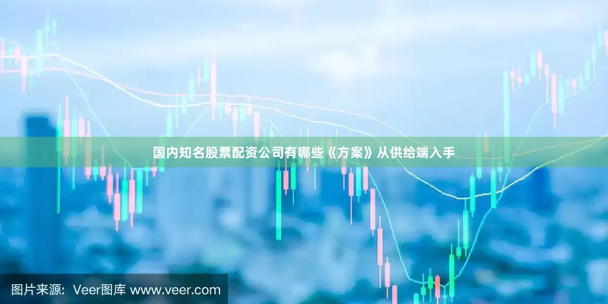 国内知名股票配资公司有哪些《方案》从供给端入手