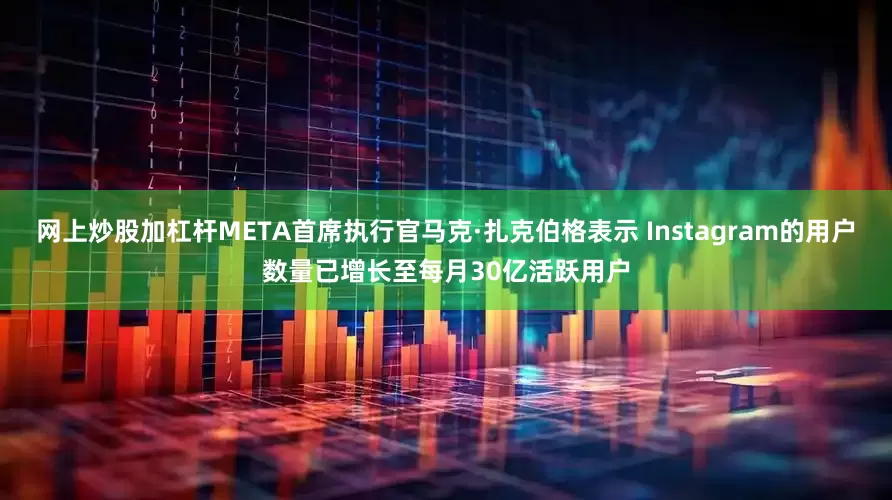 网上炒股加杠杆META首席执行官马克·扎克伯格表示 Instagram的用户数量已增长至每月30亿活跃用户