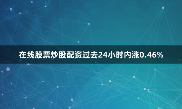 在线股票炒股配资过去24小时内涨0.46%