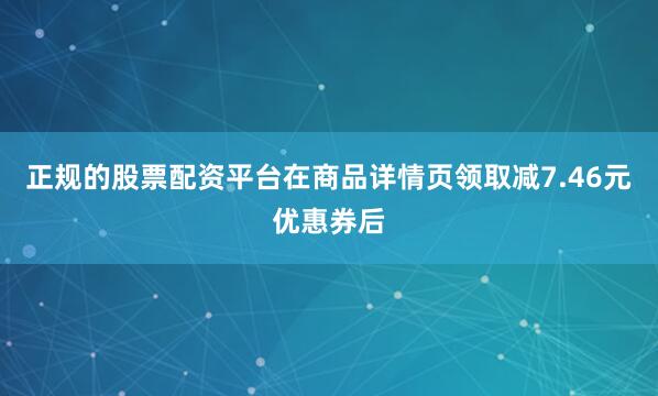 正规的股票配资平台在商品详情页领取减7.46元优惠券后