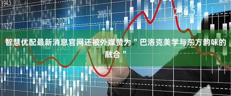 智慧优配最新消息官网还被外媒赞为＂巴洛克美学与东方韵味的融合＂