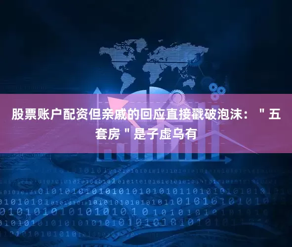 股票账户配资但亲戚的回应直接戳破泡沫：＂五套房＂是子虚乌有