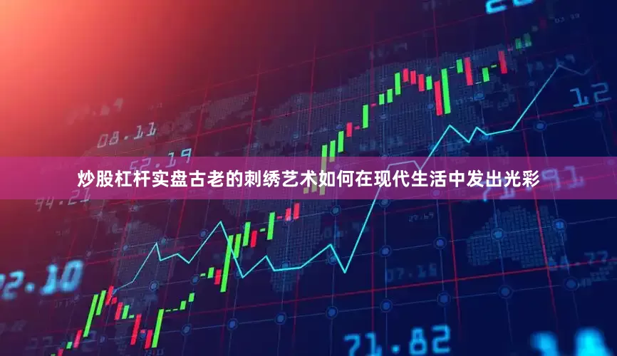 炒股杠杆实盘古老的刺绣艺术如何在现代生活中发出光彩