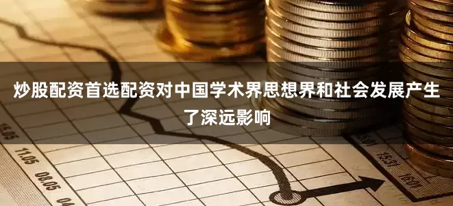 炒股配资首选配资对中国学术界思想界和社会发展产生了深远影响
