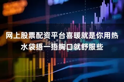 网上股票配资平台喜暖就是你用热水袋捂一捂胸口就舒服些