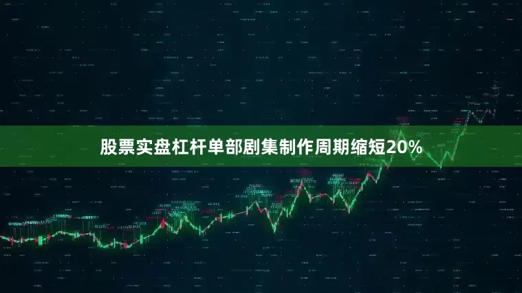 股票实盘杠杆单部剧集制作周期缩短20%