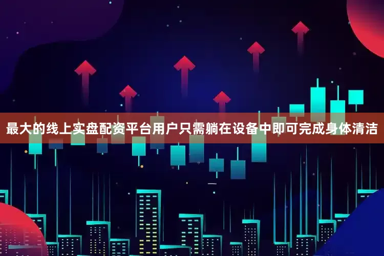 最大的线上实盘配资平台用户只需躺在设备中即可完成身体清洁