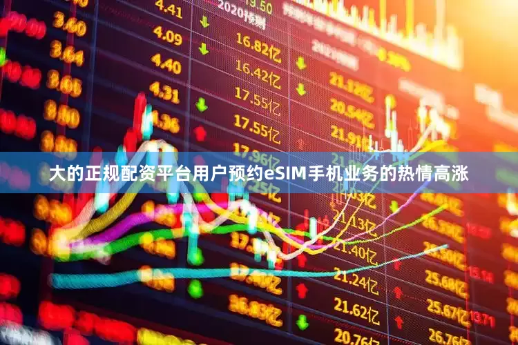 大的正规配资平台用户预约eSIM手机业务的热情高涨