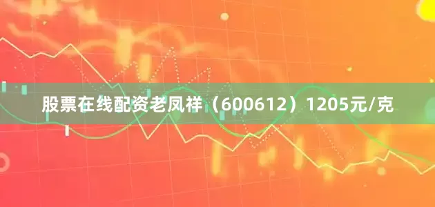 股票在线配资老凤祥（600612）1205元/克