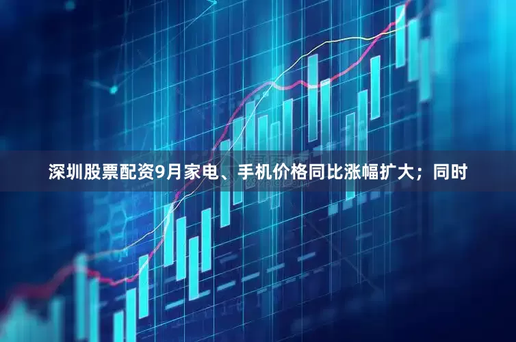 深圳股票配资9月家电、手机价格同比涨幅扩大；同时